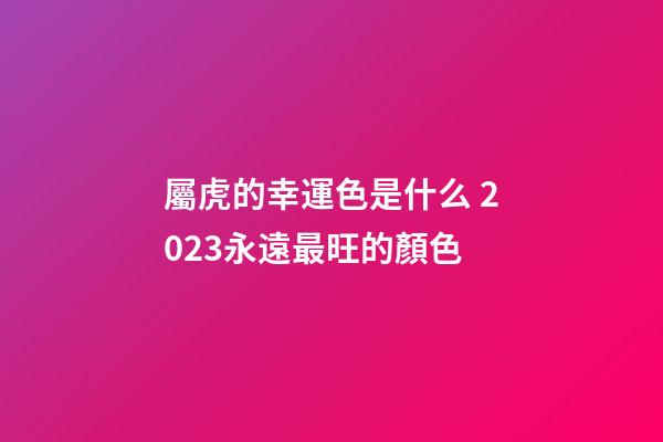 屬虎的幸運色是什么 2023永遠最旺的顏色